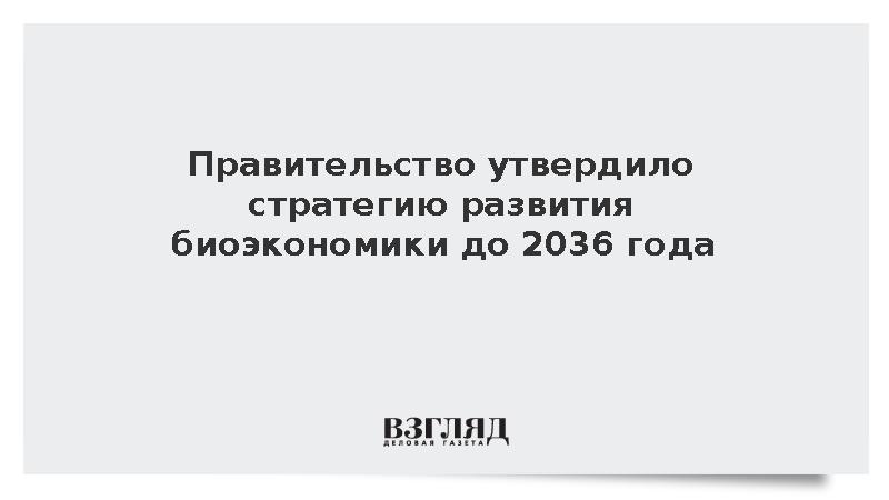 Правительство утвердило стратегию развития биоэкономики до 2036 года