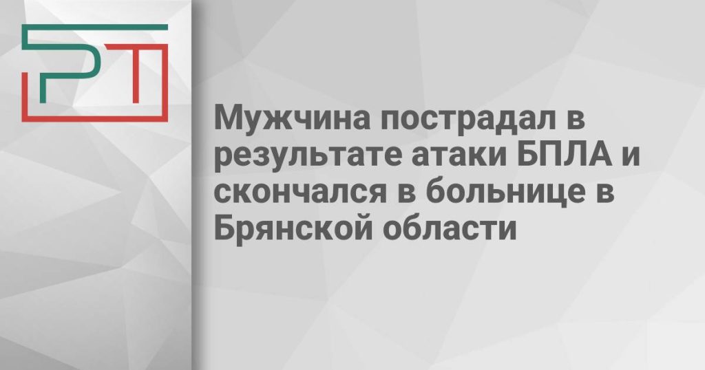 Мужчина пострадал в результате атаки БПЛА и скончался в больнице в Брянской области