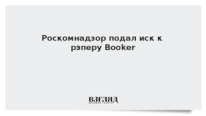 Роскомнадзор подал иск к рэперу Booker