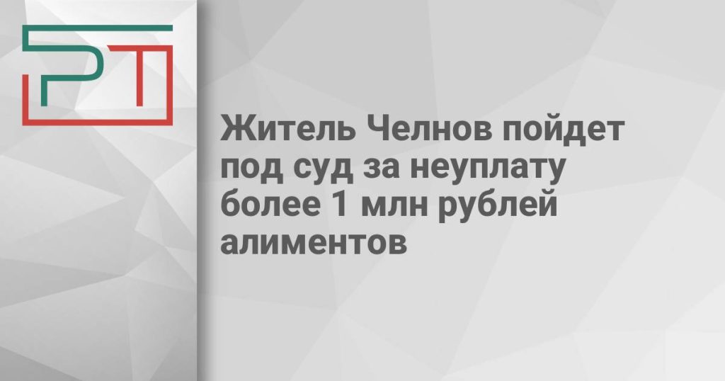 Житель Челнов пойдет под суд за неуплату более 1 млн рублей алиментов