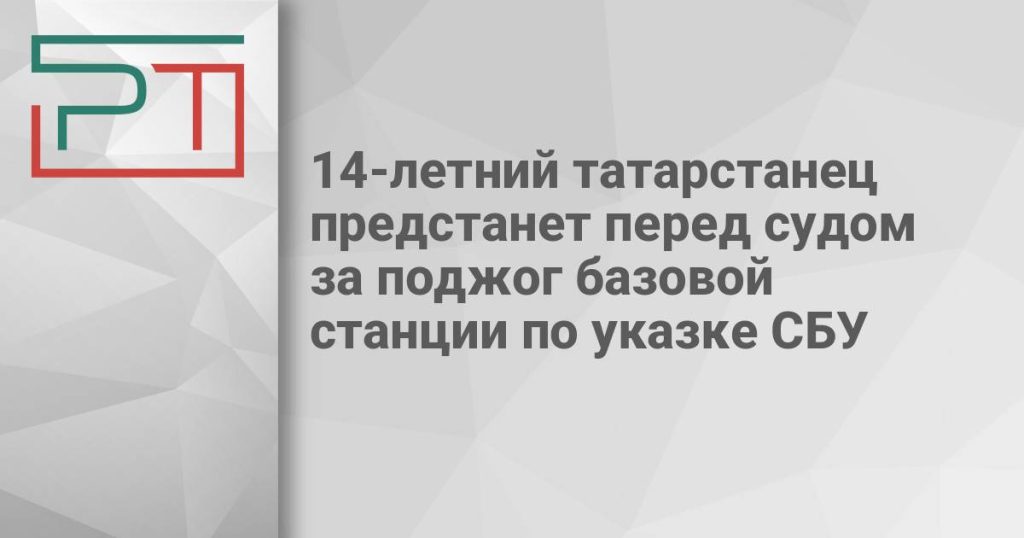 14-летний татарстанец предстанет перед судом за поджог базовой станции по указке СБУ