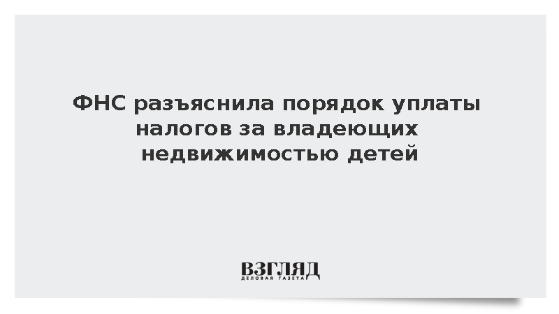 ФНС разъяснила порядок уплаты налогов за владеющих недвижимостью детей