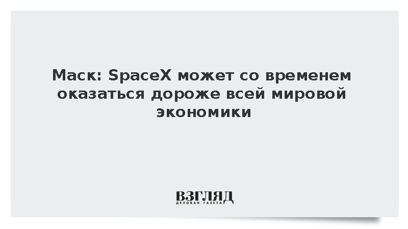 Маск: SpaceX может со временем оказаться дороже всей мировой экономики