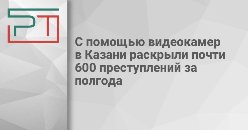С помощью видеокамер в Казани раскрыли почти 600 преступлений за полгода