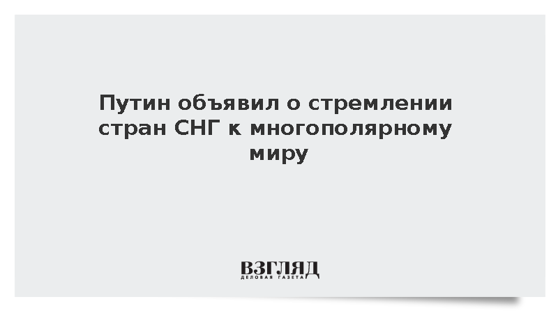 Путин объявил о стремлении стран СНГ к многополярному миру