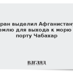 Иран выделил Афганистану землю для выхода к морю в порту Чабахар