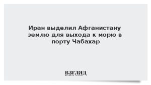 Иран выделил Афганистану землю для выхода к морю в порту Чабахар