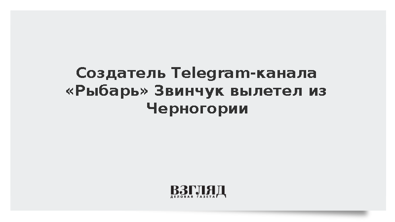 Создатель Telegram-канала «Рыбарь» Звинчук вылетел из Черногории