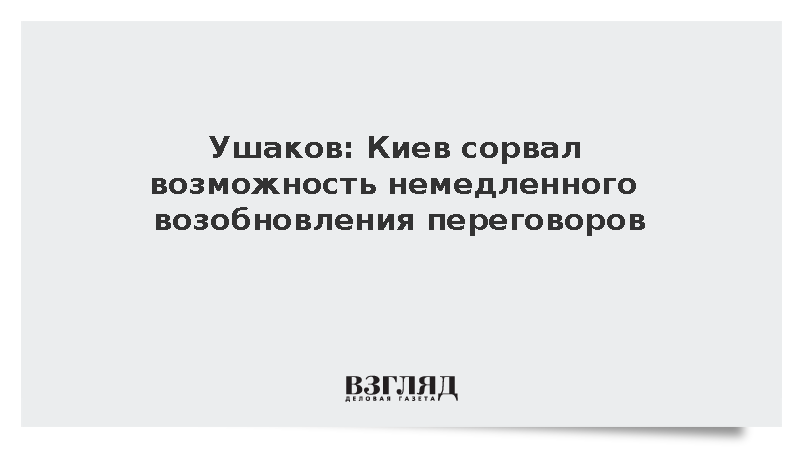 Ушаков: Киев сорвал возможность немедленного возобновления переговоров