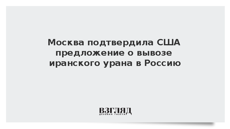 Москва подтвердила США предложение о вывозе иранского урана в Россию