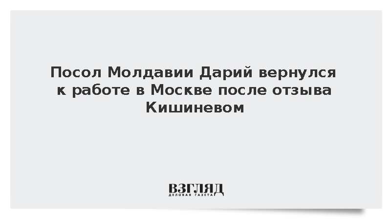 Посол Молдавии Дарий вернулся к работе в Москве после отзыва Кишиневом