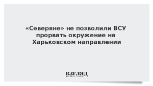 «Северяне» не позволили ВСУ прорвать окружение на Харьковском направлении