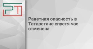 Ракетная опасность в Татарстане спустя час отменена