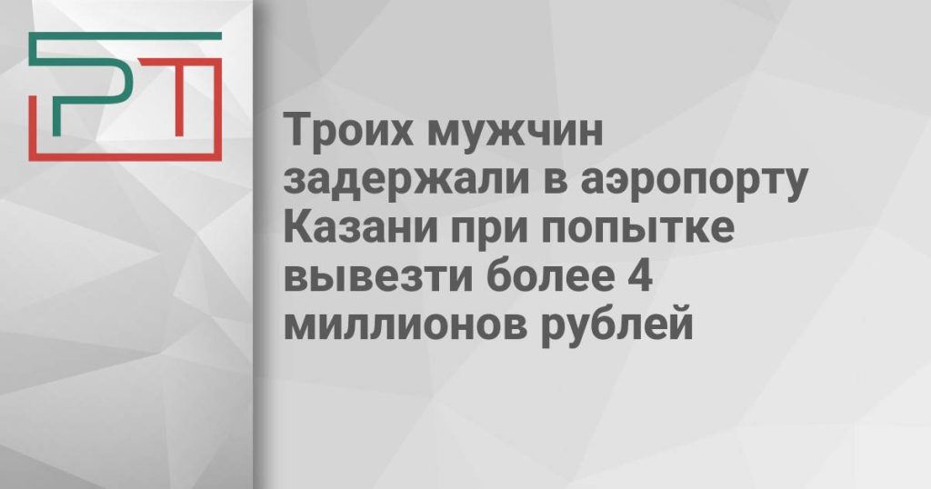 Троих мужчин задержали в аэропорту Казани при попытке вывезти более 4 миллионов рублей