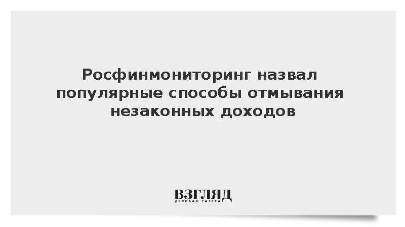 Росфинмониторинг назвал популярные способы отмывания незаконных доходов